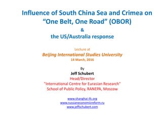 Influence of South China Sea and Crimea on
“One Belt, One Road” (OBOR)
&
the US/Australia response
Lecture at
Beijing International Studies University
14 March, 2016
By
Jeff Schubert
Head/Director
"International Centre for Eurasian Research"
School of Public Policy, RANEPA, Moscow
www.shanghai-ifc.org
www.russianeconomicreform.ru
www.jeffschubert.com
 