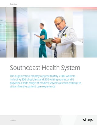 Case study
citrix.com
Southcoast Health System
The organization employs approximately 7,000 workers,
including 300 physicians and 250 visiting nurses, and it
provides a wide range of medical services at each campus to
streamline the patient care experience
 