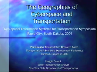 The Geographies of Cyberspace and Transportation Maggie Cusack Senior Transportation Analyst New York State Department of Transportation G eo-spatial  I nformation  S ystems for  T ransportation  S ymposium Rapid City, South Dakota,   2004 Previously: T ransportation  R esearch  B oard   T ransportation &  E conomic  D evelopment  C onference Portland, Oregon in 2002 
