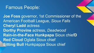 Famous People:
Joe Foss governor, 1st Commissioner of the
American Football League, Sioux Falls
Cheryl Ladd actress
Dorthy Provine actress, Deadwood
Rain-in-the-Face Hunkpapa Sioux chiefD
Red Cloud Oglala Sioux chief
Sitting Bull Hunkpappa Sioux chief
 