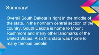 Summary!
Overall South Dakota is right in the middle of
the state, in the northern central section of the
country. South Dakota is home to Mount
Rushmore and many other landmarks of the
United States. Also this state was home to
many famous people!
 