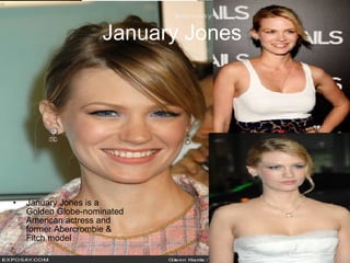 January Jones   January Jones is a Golden Globe-nominated American actress and former Abercrombie & Fitch model 