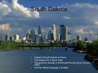 South Dakota Capital of South Dakota is Pierre.  The largest city is Sioux Falls.  The governor actually is M.Michael Rounds since January, 2003. And the official language is English.   