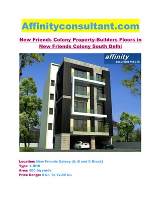 Affinityconsultant.com
New Friends Colony Property-Builders Floors in
       New Friends Colony South Delhi




Location: New Friends Colony (A, B and C Block)
Type: 4 BHK
Area: 500 Sq yards
Price Range: 8 Cr. To 12.50 Cr.
 