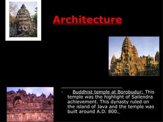 Architecture ·       Buddhist temple at Borobudur:  This temple was the highlight of Sailendra achievement. This dynasty ruled on the island of Java and the temple was built around A.D. 800.   ·      Angkor Wat:  This temple, dedicated to the Hindu god Vishnu, was built during the Khmer Empire and still stands today. It was used for worship and as an observatory for Cambodian astronomers. S.D. 