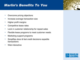 Marlin’s Benefits To You Overcome pricing objections Increase average transaction size Higher profit margins Competitive lease rates Lock in customer relationship for repeat sales Flexible lease programs to meet customer needs Marketing support programs Simplifies docs & fast credit decisions expedite transactions Web interactive 