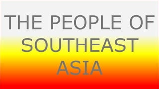 THE PEOPLE OF
SOUTHEAST
ASIA
 