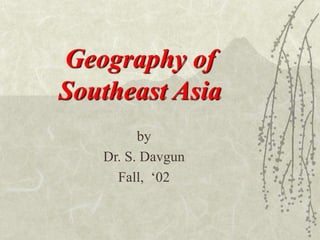 Geography of
Southeast Asia
by
Dr. S. Davgun
Fall, ‘02
 