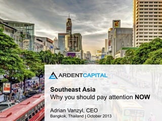 Southeast Asia
Why you should pay attention NOW
Adrian Vanzyl, CEO
Bangkok, Thailand October 2013
 