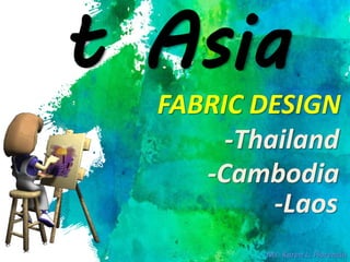 t Asia
FABRIC DESIGN
Ms. Karen L. Florencio
-Thailand
-Cambodia
-Laos
 