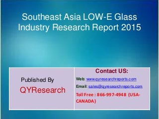 Southeast Asia LOW-E Glass
Industry Research Report 2015
Published By
QYResearch
Contact US:
Web: www.qyresearchreports.com
Email: sales@qyresearchreports.com
Toll Free : 866-997-4948 (USA-
CANADA)
 