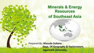 Minerals & Energy
Resources
of Southeast Asia
Prepared By: Masuda Sultana
Dept. Of Geography & Environment,
Jagannath University.
 