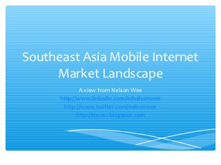 Southeast Asia Mobile Internet
     Market Landscape
              A view from Nelson Wee
      http://www.linkedin.com/in/nelsonwee
       http://www.twitter.com/nelsonwee
             http://myovi.blogspot.com
 