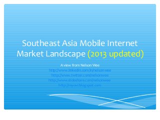 Southeast Asia Mobile Internet
Market Landscape (2013 updated)
               A view from Nelson Wee
       http://www.linkedin.com/in/nelsonwee
         http://www.twitter.com/nelsonwee
       http://www.slideshare.com/nelsonwee
              http://myovi.blogspot.com
 