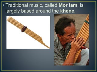 • Traditional music, called Mor lam, is
largely based around the khene.
 