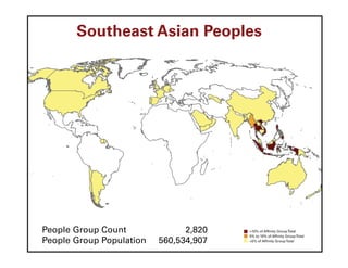 Southeast Asian Peoples




People Group Count              2,820   >10% of Affinity Group Total
                                        5% to 10% of Affinity Group Total
People Group Population   560,534,907   <5% of Affinity Group Total
 