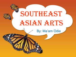 Southeast
Asian Arts
By: Ma’am Odie
 