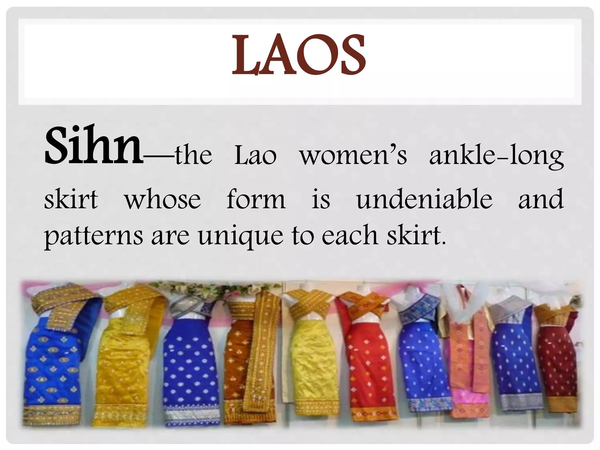 LAOS
Sihn—the Lao women’s ankle-long
skirt whose form is undeniable and
patterns are unique to each skirt.
 