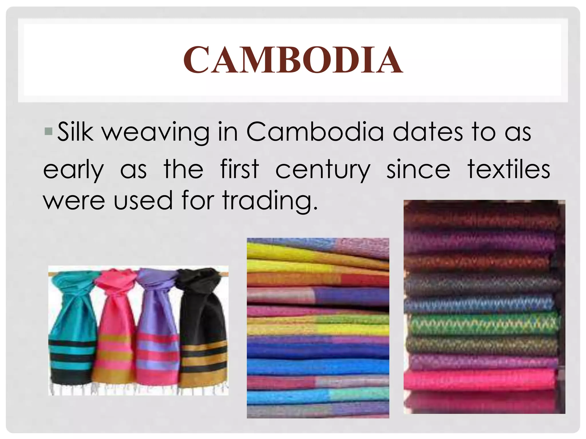 CAMBODIA
Silk weaving in Cambodia dates to as
early as the first century since textiles
were used for trading.
 