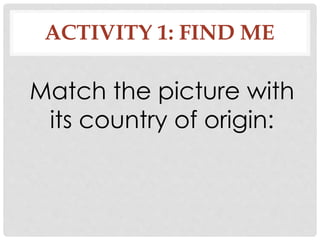 ACTIVITY 1: FIND ME
Match the picture with
its country of origin:
 