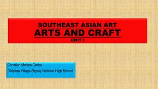 SOUTHEAST ASIAN ART
ARTS AND CRAFT
UNIT I
Christian Moises Carlos
Disiplina Village-Bignay National High School
 