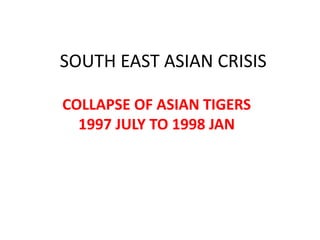 SOUTH EAST ASIAN CRISIS
COLLAPSE OF ASIAN TIGERS
1997 JULY TO 1998 JAN
 