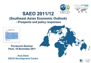 SAEO 2011/12
 (Southeast Asian Economic Outlook)
      - Prospects and policy responses




  Pre-launch Seminar
Paris, 16 November 2011

      Asia Desk
OECD Development Centre
 