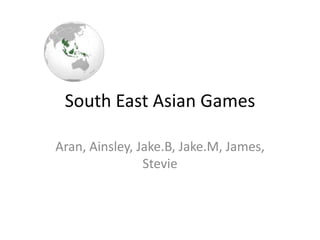 South East Asian Games

Aran, Ainsley, Jake.B, Jake.M, James,
                Stevie
 