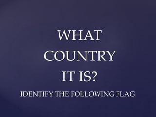 WHAT
COUNTRY
IT IS?
IDENTIFY THE FOLLOWING FLAG
 