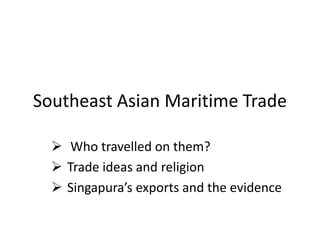Southeast Asian Maritime Trade
 Who travelled on them?
 Trade ideas and religion
 Singapura’s exports and the evidence

 