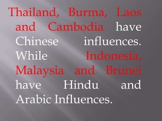 Thailand, Burma, Laos
 and Cambodia have
 Chinese      influences.
 While         Indonesia,
 Malaysia and Brunei
 have     Hindu      and
 Arabic Influences.
 