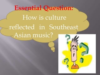 Essential Question:
     How is culture
reflected in Southeast
  Asian music?
 