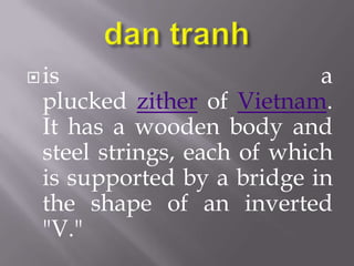  is                        a
 plucked zither of Vietnam.
 It has a wooden body and
 steel strings, each of which
 is supported by a bridge in
 the shape of an inverted
 "V."
 