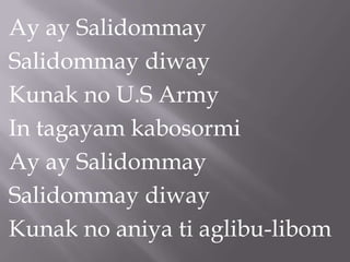 Ay ay Salidommay
Salidommay diway
Kunak no U.S Army
In tagayam kabosormi
Ay ay Salidommay
Salidommay diway
Kunak no aniya ti aglibu-libom
 