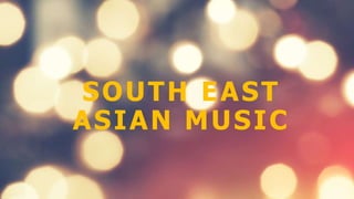 SOUTH EAST
ASIAN MUSIC
 