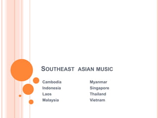 SOUTHEAST ASIAN MUSIC
Cambodia Myanmar
Indonesia Singapore
Laos Thailand
Malaysia Vietnam
 
