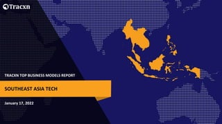 TRACXN TOP BUSINESS MODELS REPORT
January 17, 2022
SOUTHEAST ASIA TECH
 