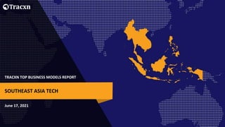 TRACXN TOP BUSINESS MODELS REPORT
June 17, 2021
SOUTHEAST ASIA TECH
 