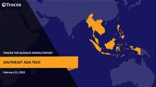 TRACXN TOP BUSINESS MODELS REPORT
February 21, 2022
SOUTHEAST ASIA TECH
 