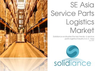 SE Asia
Service Parts
     Logistics
      Market
Solidiance evaluates the key trends in service
             parts logistics industry in S. E. Asia
                                            July 2009
 