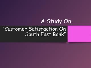 A Study On
“Customer Satisfaction On
South East Bank”
 
