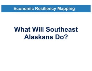 Economic Resiliency Mapping
What Will Southeast
Alaskans Do?
 