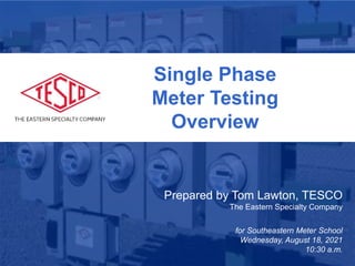 1
January 28, 2019
Atlanta, GA
Prepared by Tom Lawton, TESCO
The Eastern Specialty Company
for Southeastern Meter School
Wednesday, August 18, 2021
10:30 a.m.
Single Phase
Meter Testing
Overview
 