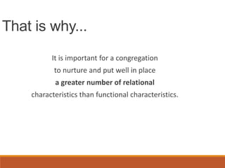 That is why...
It is important for a congregation
to nurture and put well in place
a greater number of relational
characteristics than functional characteristics.
 