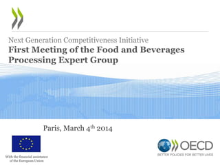 Next Generation Competitiveness Initiative

First Meeting of the Food and Beverages
Processing Expert Group

Paris, March 4th 2014

With the financial assistance
of the European Union

 