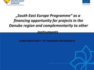 „South East Europe Programme” as a
  financing opportunity for projects in the
Danube region and complementarity to other
                  instruments

     COMPLEMENTARITY OF FINANCING INSTRUMENTS
 