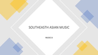 MUSIC 8
SOUTHEASTH ASIAN MUSIC
 