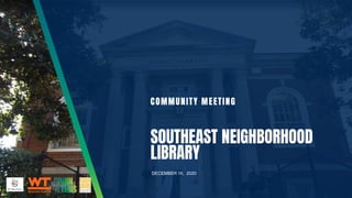 COMMUNITY MEETING
SOUTHEAST NEIGHBORHOOD
LIBRARY
DECEMBER 16, 2020
 