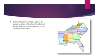  The Southeastern United States is the
eastern portion of the Southern United
States, and the southern portion of the
Eastern United States.
 