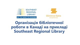 Організація бібліотечної
роботи в Канаді на прикладі
Southeast Regional Library
 
